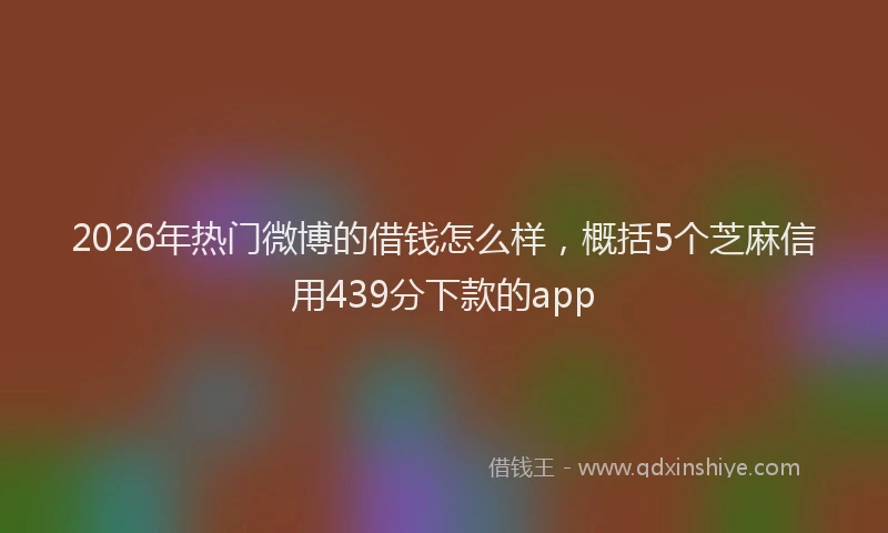 2026年热门微博的借钱怎么样，概括5个芝麻信用439分下款的app