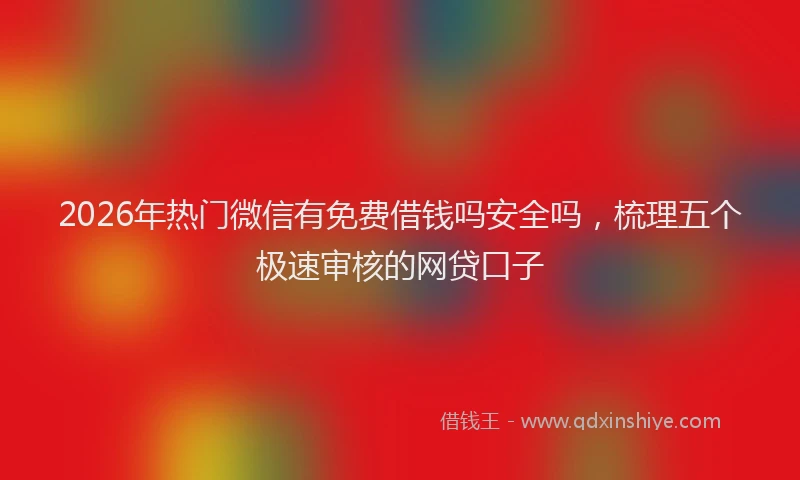2026年热门微信有免费借钱吗安全吗，梳理五个极速审核的网贷口子
