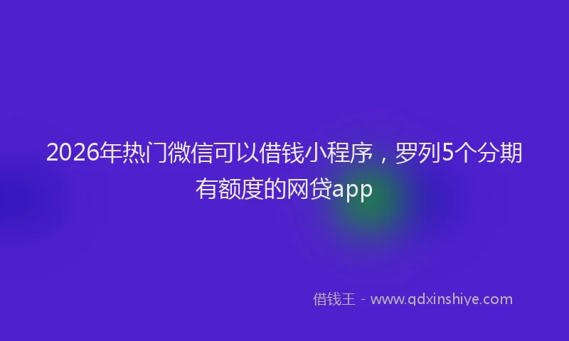 2026年热门微信可以借钱小程序，罗列5个分期有额度的网贷app