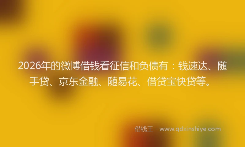 2026年的微博借钱看征信和负债有：钱速达、随手贷、京东金融、随易花、借贷宝快贷等。