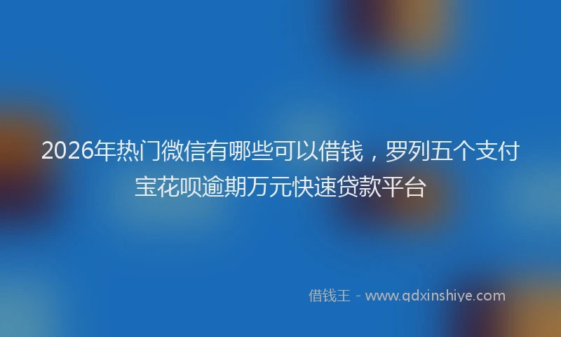 2026年热门微信有哪些可以借钱，罗列五个支付宝花呗逾期万元快速贷款平台