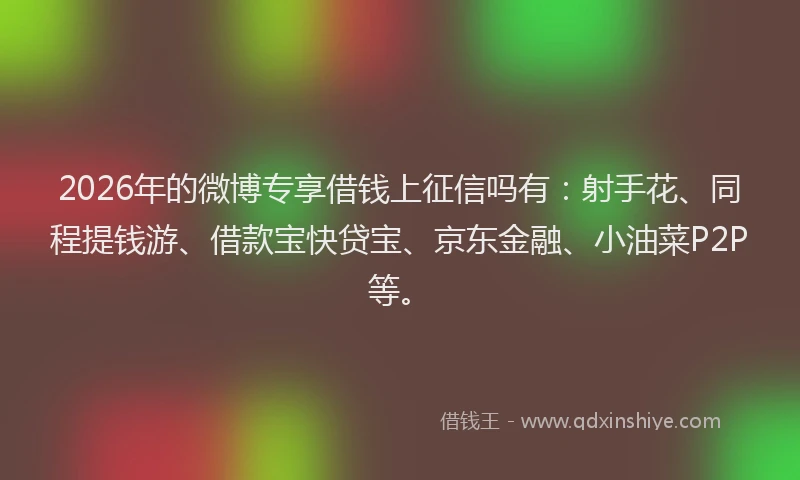 2026年的微博专享借钱上征信吗有：射手花、同程提钱游、借款宝快贷宝、京东金融、小油菜P2P等。