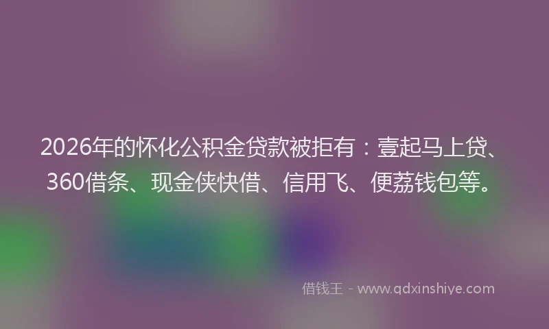 2026年的怀化公积金贷款被拒有:壹起马上贷、360借条、现金侠快借、信用飞、便荔钱包等。