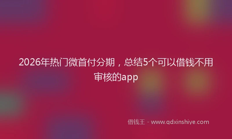 2026年热门微首付分期，总结5个可以借钱不用审核的app