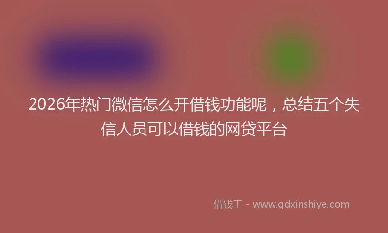 2026年热门微信怎么开借钱功能呢，总结五个失信人员可以借钱的网贷平台