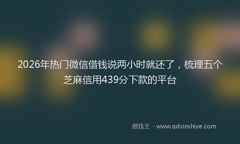 2026年热门微信借钱说两小时就还了，梳理五个芝麻信用439分下款的平台