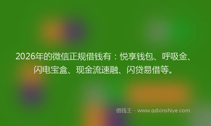 2026年的微信正规借钱有：悦享钱包、呼吸金、闪电宝盒、现金流速融、闪贷易借等。