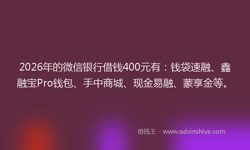2026年的微信银行借钱400元有：钱袋速融、鑫融宝Pro钱包、手中商城、现金易融、蒙享金等。