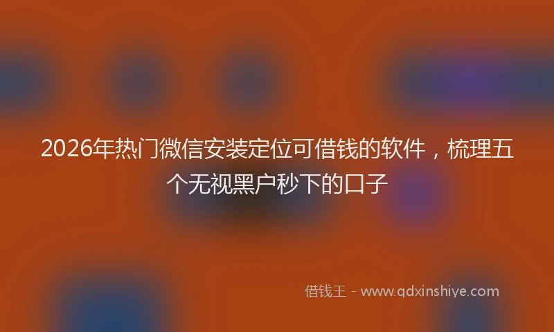 2026年热门微信安装定位可借钱的软件，梳理五个无视黑户秒下的口子