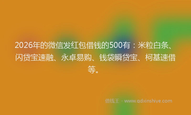 2026年的微信发红包借钱的500有：米粒白条、闪贷宝速融、永卓易购、钱袋瞬贷宝、柯基速借等。