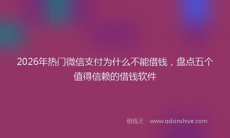 2026年热门微信支付为什么不能借钱，盘点五个值得信赖的借钱软件