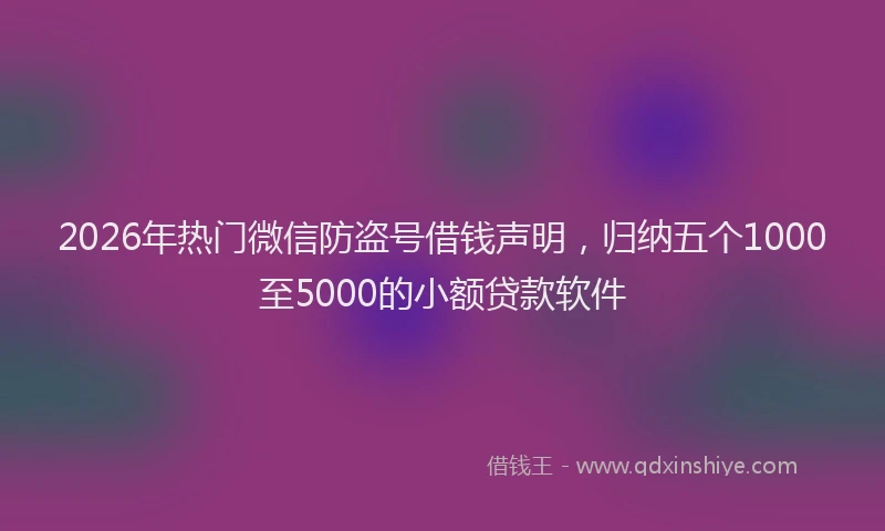 2026年热门微信防盗号借钱声明，归纳五个1000至5000的小额贷款软件