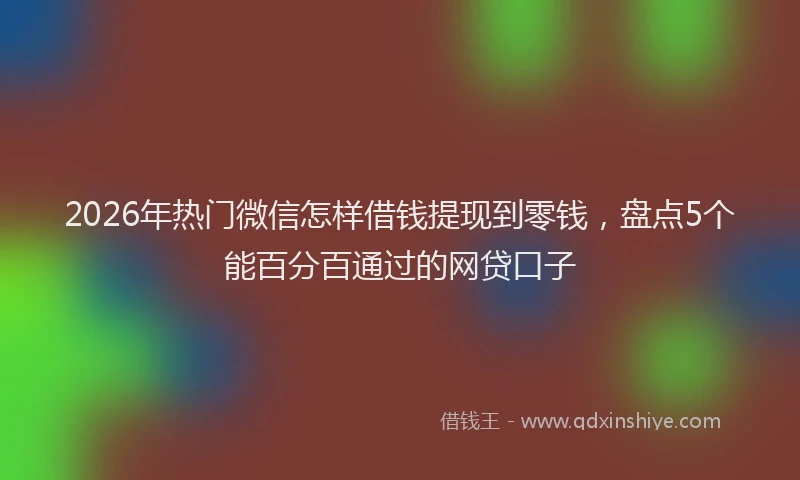 2026年热门微信怎样借钱提现到零钱,盘点5个能百分百通过的网贷口子