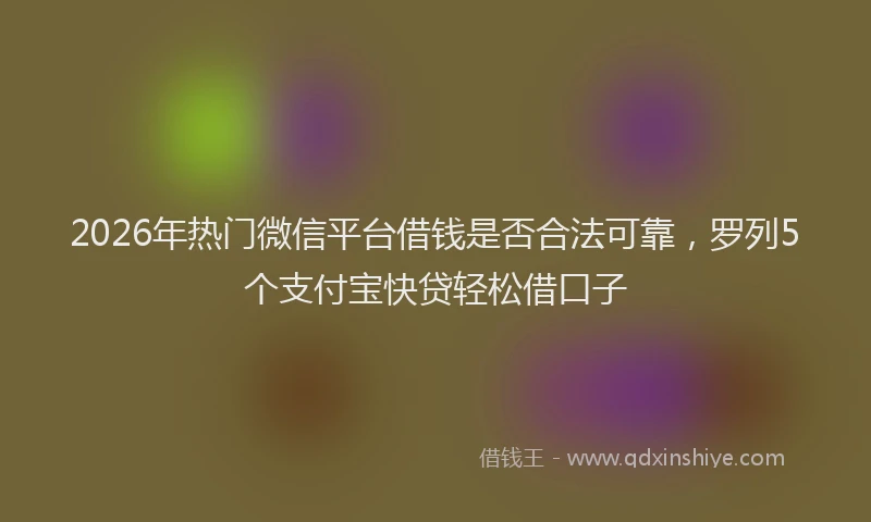 2026年热门微信平台借钱是否合法可靠，罗列5个支付宝快贷轻松借口子