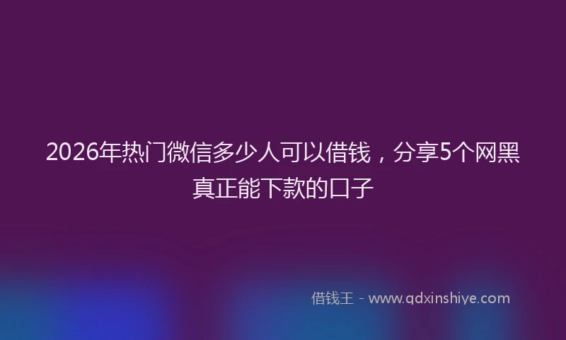2026年热门微信多少人可以借钱,分享5个网黑真正能下款的口子