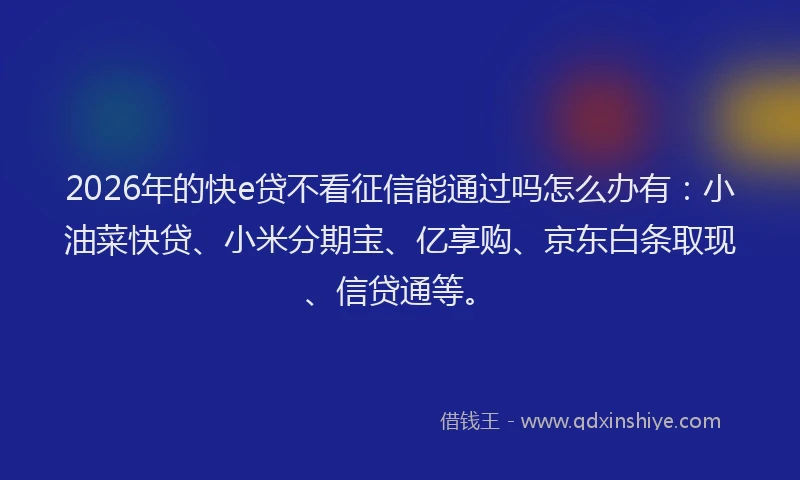 2026年的快e贷不看征信能通过吗怎么办有:小油菜快贷、小米分期宝、亿享购、京东白条取现、信贷通等。
