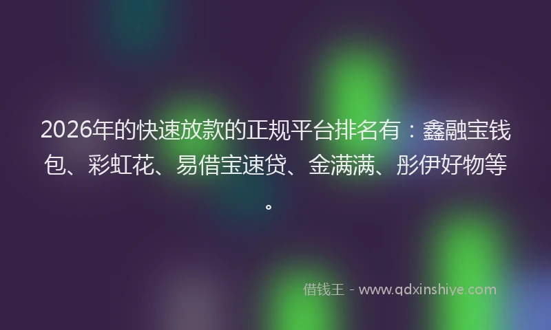 2026年的快速放款的正规平台排名有:鑫融宝钱包、彩虹花、易借宝速贷、金满满、彤伊好物等。