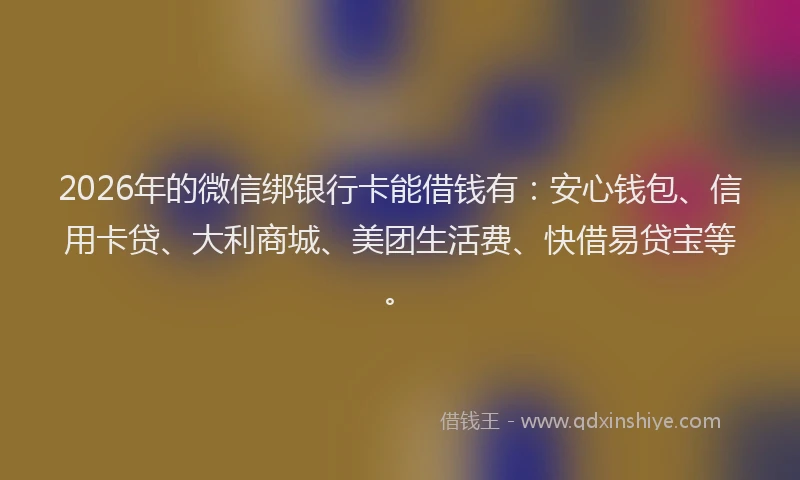 2026年的微信绑银行卡能借钱有：安心钱包、信用卡贷、大利商城、美团生活费、快借易贷宝等。
