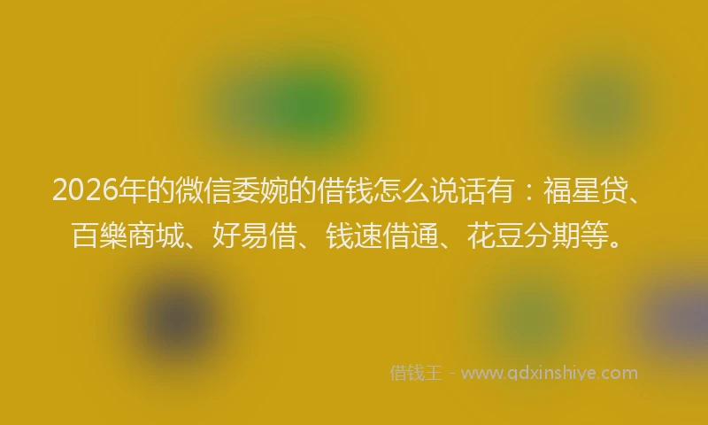 2026年的微信委婉的借钱怎么说话有：福星贷、百樂商城、好易借、钱速借通、花豆分期等。