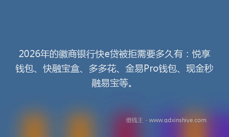 2026年的徽商银行快e贷被拒需要多久有：悦享钱包、快融宝盒、多多花、金易Pro钱包、现金秒融易宝等。