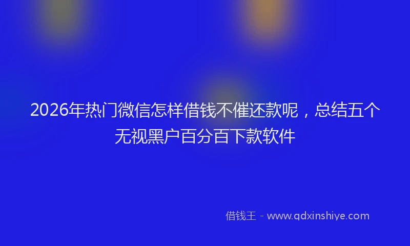2026年热门微信怎样借钱不催还款呢，总结五个无视黑户百分百下款软件