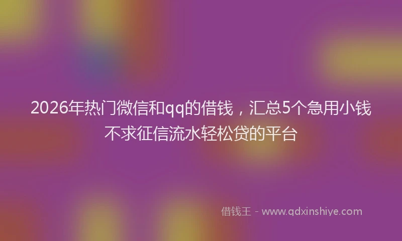 2026年热门微信和qq的借钱，汇总5个急用小钱不求征信流水轻松贷的平台