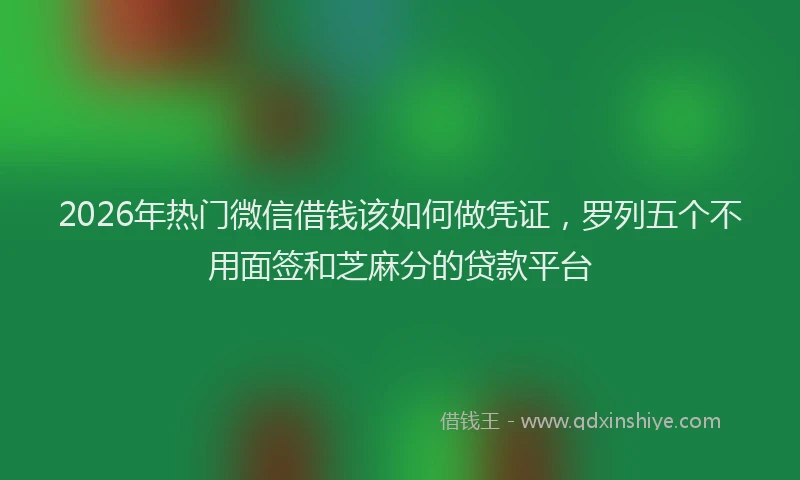 2026年热门微信借钱该如何做凭证，罗列五个不用面签和芝麻分的贷款平台