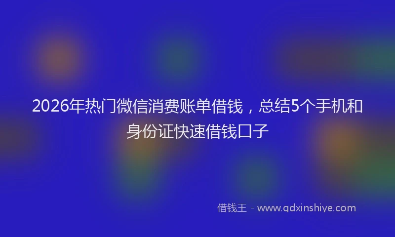 2026年热门微信消费账单借钱，总结5个手机和身份证快速借钱口子