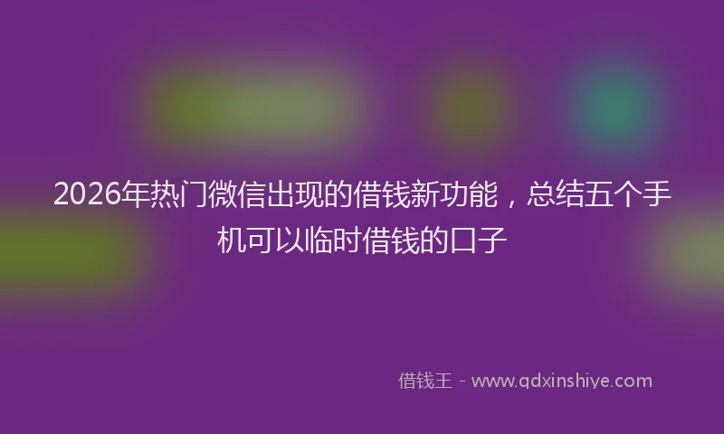 2026年热门微信出现的借钱新功能，总结五个手机可以临时借钱的口子
