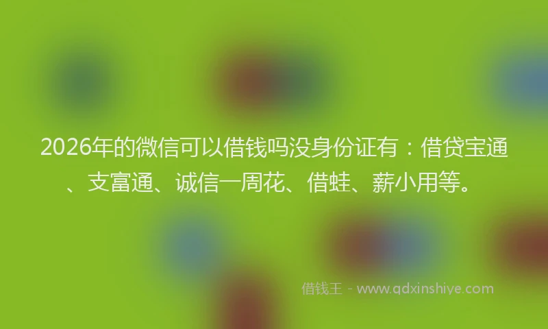 2026年的微信可以借钱吗没身份证有:借贷宝通、支富通、诚信一周花、借蛙、薪小用等。