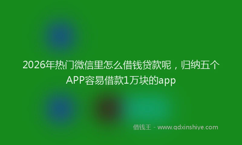 2026年热门微信里怎么借钱贷款呢，归纳五个APP容易借款1万块的app