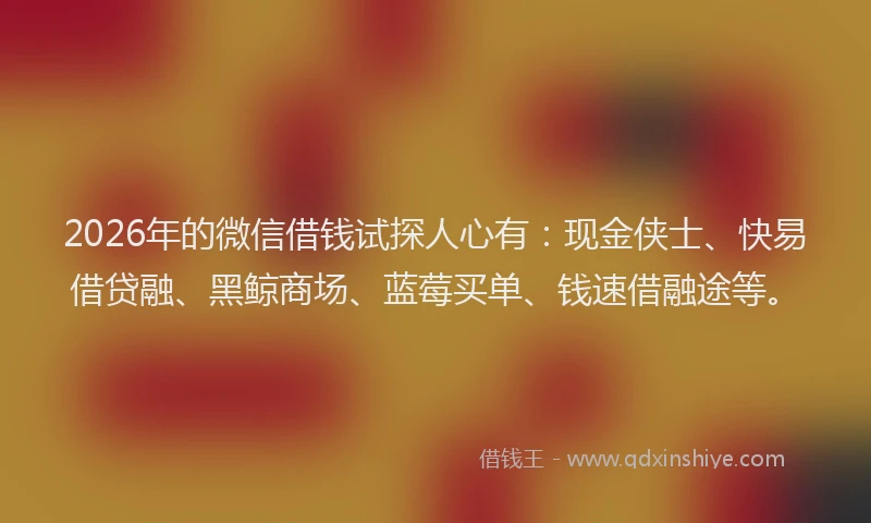 2026年的微信借钱试探人心有:现金侠士、快易借贷融、黑鲸商场、蓝莓买单、钱速借融途等。