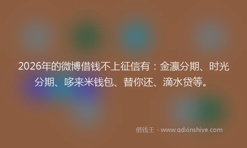 2026年的微博借钱不上征信有：金瀛分期、时光分期、哆来米钱包、替你还、滴水贷等。