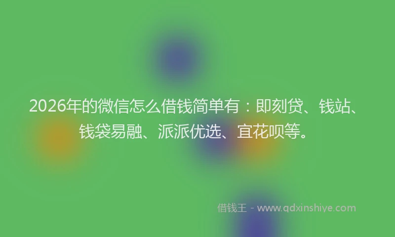 2026年的微信怎么借钱简单有：即刻贷、钱站、钱袋易融、派派优选、宜花呗等。