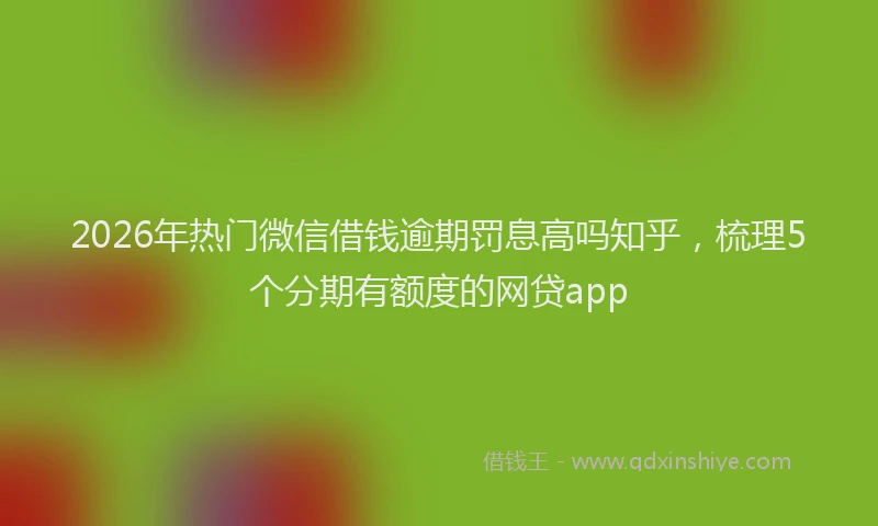 2026年热门微信借钱逾期罚息高吗知乎，梳理5个分期有额度的网贷app