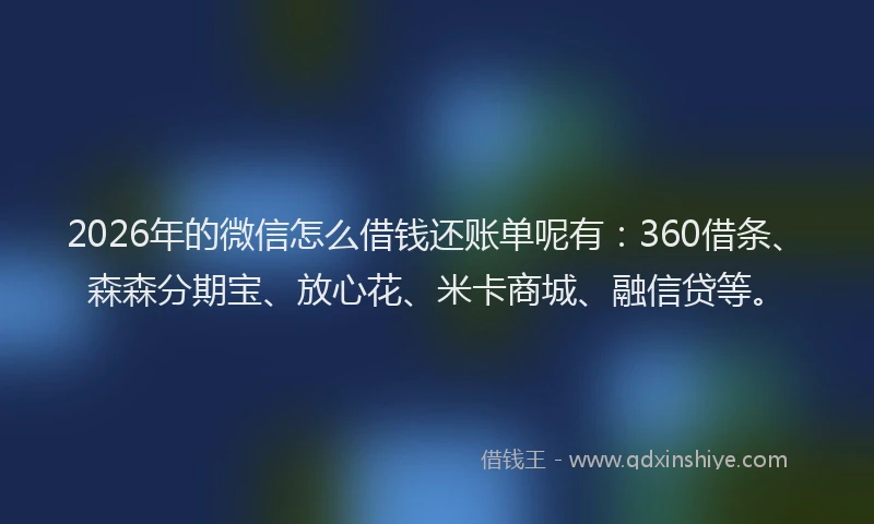 2026年的微信怎么借钱还账单呢有：360借条、森森分期宝、放心花、米卡商城、融信贷等。