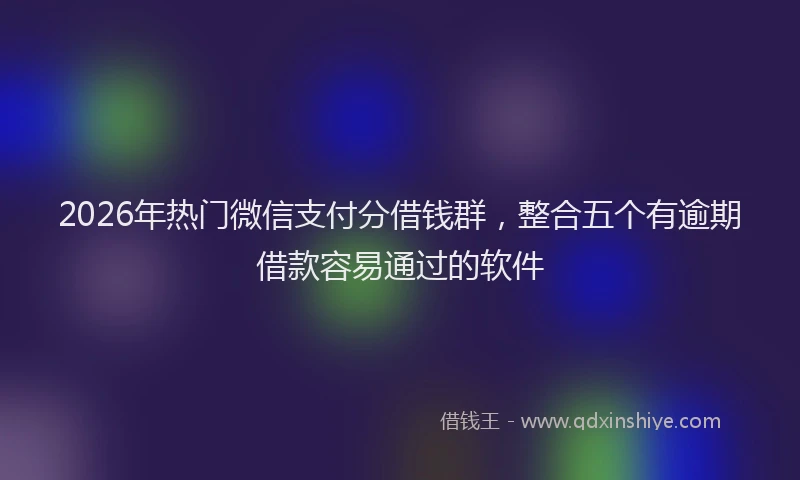 2026年热门微信支付分借钱群，整合五个有逾期借款容易通过的软件