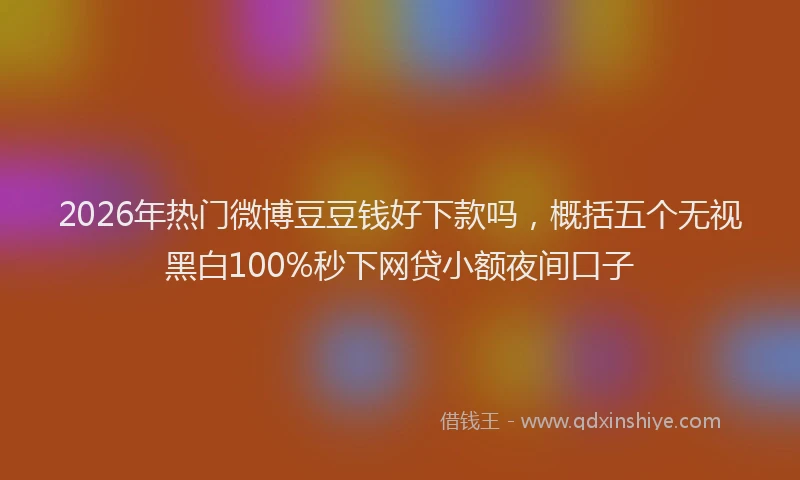 2026年热门微博豆豆钱好下款吗，概括五个无视黑白100%秒下网贷小额夜间口子