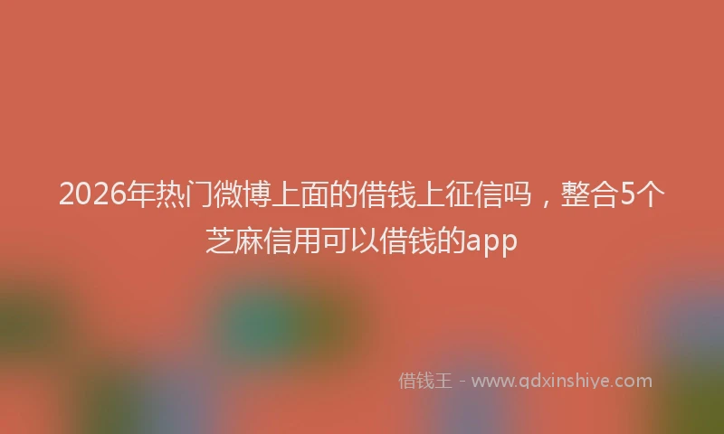 2026年热门微博上面的借钱上征信吗，整合5个芝麻信用可以借钱的app