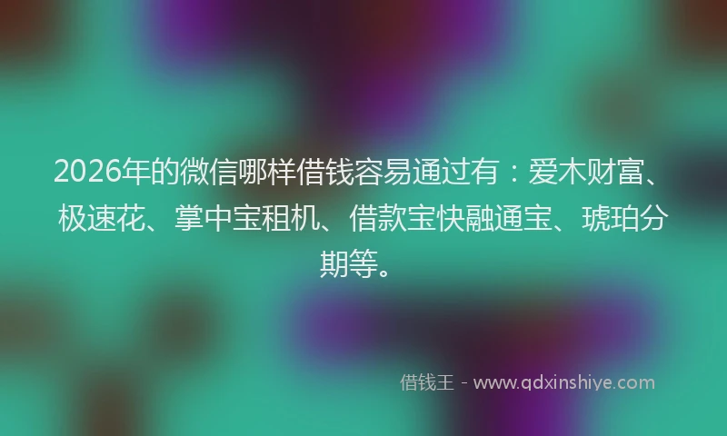 2026年的微信哪样借钱容易通过有：爱木财富、极速花、掌中宝租机、借款宝快融通宝、琥珀分期等。