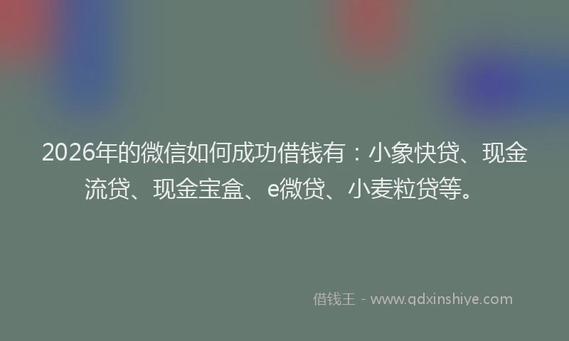 2026年的微信如何成功借钱有:小象快贷、现金流贷、现金宝盒、e微贷、小麦粒贷等。