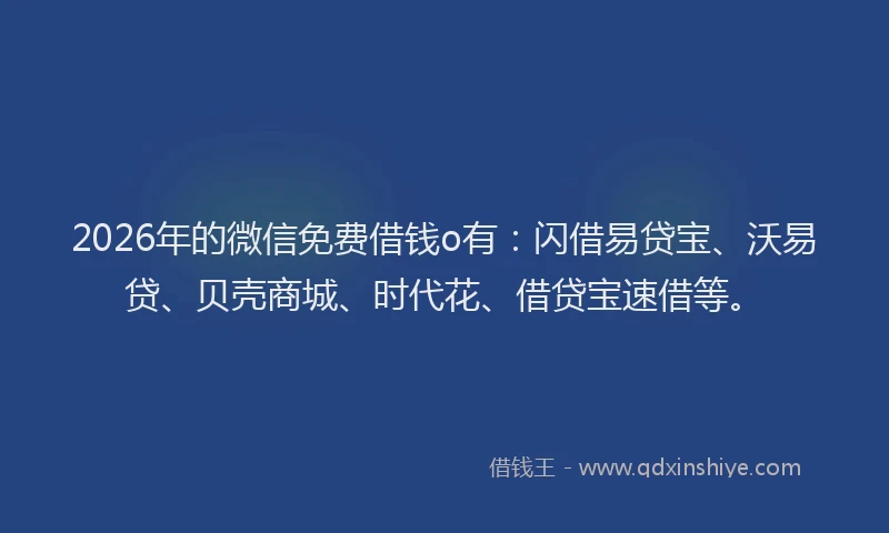 2026年的微信免费借钱o有：闪借易贷宝、沃易贷、贝壳商城、时代花、借贷宝速借等。