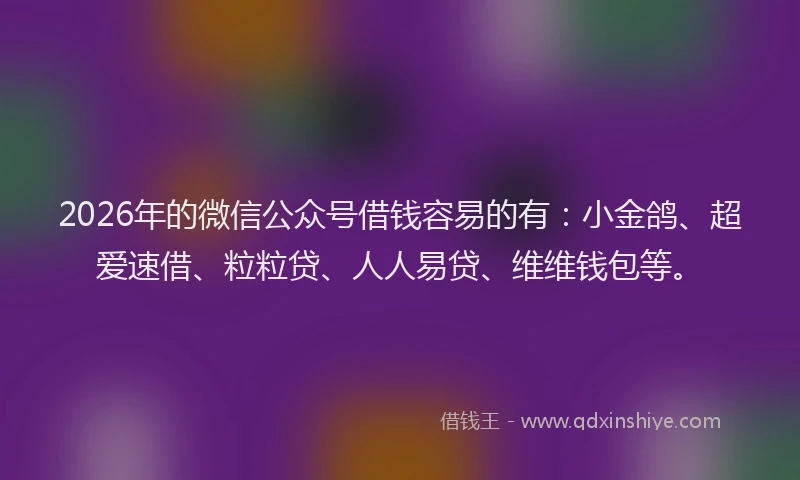 2026年的微信公众号借钱容易的有：小金鸽、超爱速借、粒粒贷、人人易贷、维维钱包等。