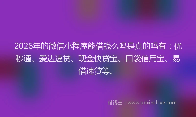 2026年的微信小程序能借钱么吗是真的吗有：优秒通、爱达速贷、现金快贷宝、口袋信用宝、易借速贷等。