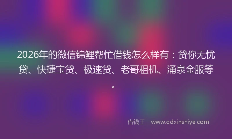 2026年的微信锦鲤帮忙借钱怎么样有：贷你无忧贷、快捷宝贷、极速贷、老哥租机、涌泉金服等。