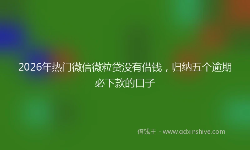 2026年热门微信微粒贷没有借钱，归纳五个逾期必下款的口子