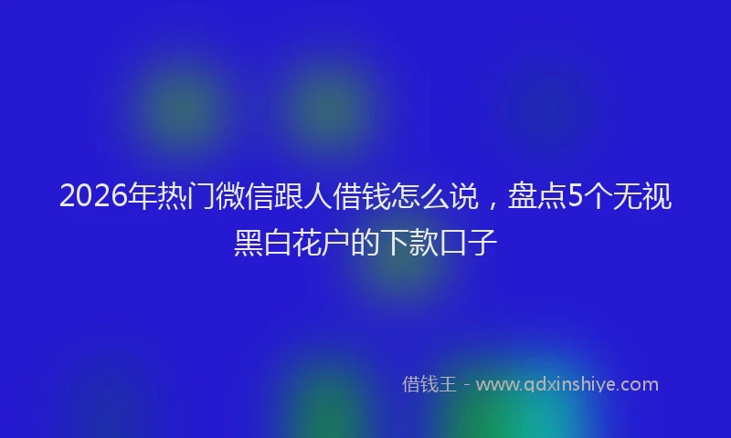 2026年热门微信跟人借钱怎么说，盘点5个无视黑白花户的下款口子
