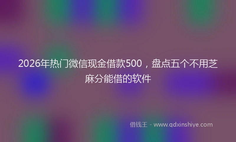 2026年热门微信现金借款500，盘点五个不用芝麻分能借的软件
