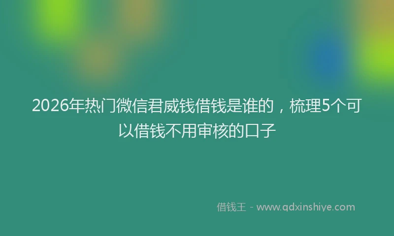 2026年热门微信君威钱借钱是谁的，梳理5个可以借钱不用审核的口子
