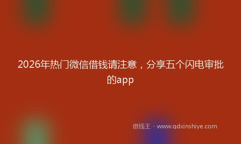 2026年热门微信借钱请注意，分享五个闪电审批的app